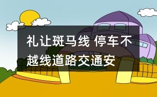 “禮讓斑馬線 停車(chē)不越線”道路交通安全朋友圈文案33句