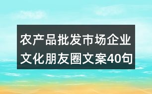 農(nóng)產(chǎn)品批發(fā)市場(chǎng)企業(yè)文化朋友圈文案40句