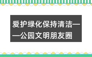 愛(ài)護(hù)綠化、保持清潔――公園文明朋友圈文案32句