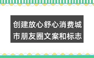 創(chuàng)建放心舒心消費城市朋友圈文案和標志33句