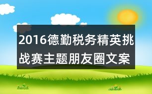 2016德勤稅務精英挑戰(zhàn)賽主題朋友圈文案34句