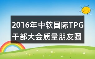 2016年中軟國際TPG干部大會質(zhì)量朋友圈文案37句