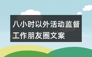 “八小時(shí)以外”活動(dòng)監(jiān)督工作朋友圈文案38句