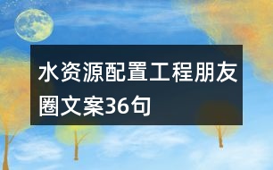 水資源配置工程朋友圈文案36句