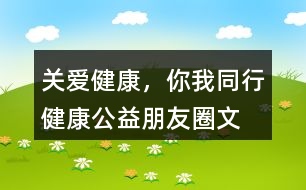 “關(guān)愛(ài)健康，你我同行”健康公益朋友圈文案34句