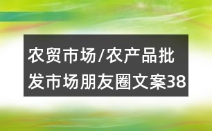 農(nóng)貿(mào)市場/農(nóng)產(chǎn)品批發(fā)市場朋友圈文案38句