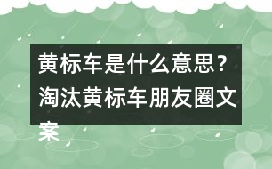 黃標(biāo)車是什么意思？淘汰黃標(biāo)車朋友圈文案警句34句