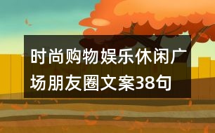 時尚購物、娛樂休閑廣場朋友圈文案38句