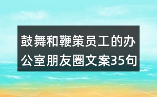 鼓舞和鞭策員工的辦公室朋友圈文案35句