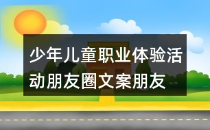 少年兒童職業(yè)體驗活動朋友圈文案、朋友圈文案37句