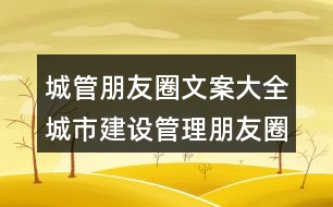 城管朋友圈文案大全：城市建設(shè)管理朋友圈文案35句