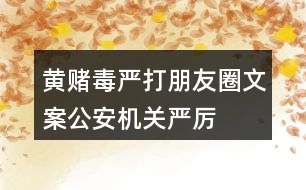 “黃賭毒”嚴打朋友圈文案：公安機關嚴厲打擊“黃賭毒”的朋友圈文案36句