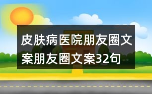 皮膚病醫(yī)院朋友圈文案、朋友圈文案32句