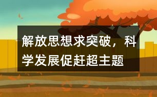 “解放思想求突破，科學(xué)發(fā)展促趕超”主題教育活動(dòng)朋友圈文案35句