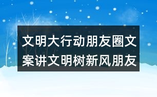 文明大行動朋友圈文案：講文明樹新風朋友圈文案37句