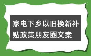 家電下鄉(xiāng)、以舊換新補貼政策朋友圈文案38句