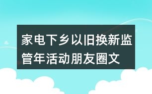 家電下鄉(xiāng)、以舊換新監(jiān)管年活動(dòng)朋友圈文案38句