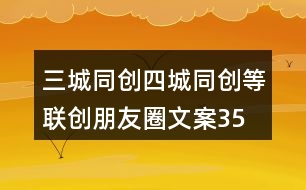 三城同創(chuàng)、四城同創(chuàng)等聯(lián)創(chuàng)朋友圈文案35句