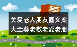 關愛老人朋友圈文案大全：尊老敬老愛老朋友圈文案32句