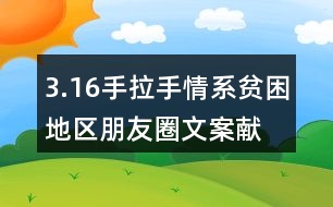 3.16手拉手情系貧困地區(qū)朋友圈文案、獻(xiàn)愛(ài)心朋友圈文案33句