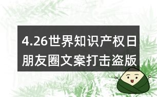 4.26世界知識產(chǎn)權(quán)日朋友圈文案：打擊盜版、保護(hù)知識產(chǎn)權(quán)朋友圈文案32句