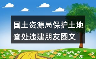 國土資源局保護土地、查處違建朋友圈文案40句