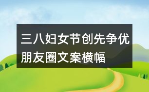 三八婦女節(jié)、創(chuàng)先爭(zhēng)優(yōu)朋友圈文案、橫幅40句