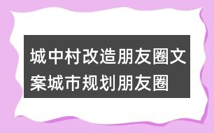 城中村改造朋友圈文案、城市規(guī)劃朋友圈文案36句