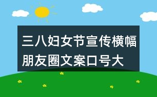 三八婦女節(jié)宣傳橫幅、朋友圈文案口號(hào)大全40句