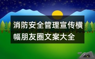 消防安全管理宣傳橫幅、朋友圈文案大全38句