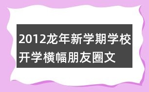 2012龍年新學期學校開學橫幅、朋友圈文案大全39句