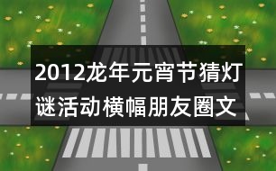 2012龍年元宵節(jié)猜燈謎活動橫幅朋友圈文案36句