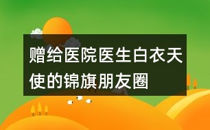 贈給醫(yī)院、醫(yī)生、白衣天使的錦旗朋友圈文案34句