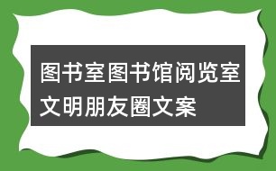 圖書室、圖書館、閱覽室文明朋友圈文案大全35句