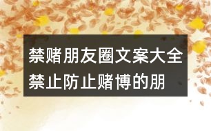 禁賭朋友圈文案大全：禁止、防止賭博的朋友圈文案37句