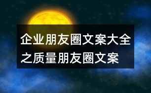 企業(yè)朋友圈文案大全之質(zhì)量朋友圈文案、品質(zhì)朋友圈文案36句