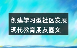 創(chuàng)建學(xué)習(xí)型社區(qū)、發(fā)展現(xiàn)代教育朋友圈文案32句