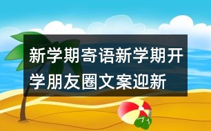 新學(xué)期寄語：新學(xué)期開學(xué)朋友圈文案、迎新生朋友圈文案39句