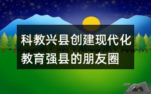 科教興縣、創(chuàng)建現(xiàn)代化教育強(qiáng)縣的朋友圈文案40句