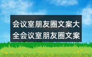 會(huì)議室朋友圈文案大全：會(huì)議室朋友圈文案、提示語(yǔ)、警示語(yǔ)34句