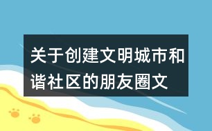 關(guān)于創(chuàng)建文明城市、和諧社區(qū)的朋友圈文案39句