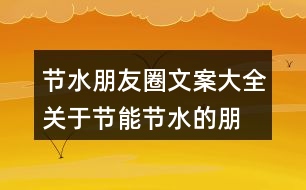 節(jié)水朋友圈文案大全：關于節(jié)能、節(jié)水的朋友圈文案39句