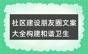 社區(qū)建設朋友圈文案大全：構(gòu)建和諧、衛(wèi)生、文明社區(qū)朋友圈文案37句