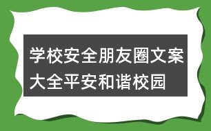 學(xué)校安全朋友圈文案大全：平安、和諧校園朋友圈文案37句