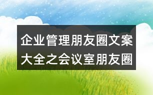 企業(yè)管理朋友圈文案大全之會(huì)議室朋友圈文案37句