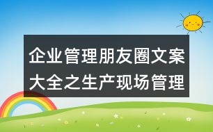 企業(yè)管理朋友圈文案大全之生產(chǎn)現(xiàn)場(chǎng)管理朋友圈文案38句