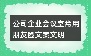 公司、企業(yè)會議室常用朋友圈文案、文明朋友圈文案34句