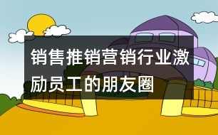 銷售、推銷、營(yíng)銷行業(yè)激勵(lì)員工的朋友圈文案大全37句