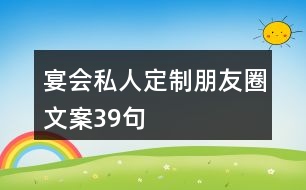 宴會(huì)私人定制朋友圈文案39句