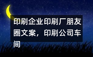 印刷企業(yè)印刷廠朋友圈文案，印刷公司車間朋友圈文案37句